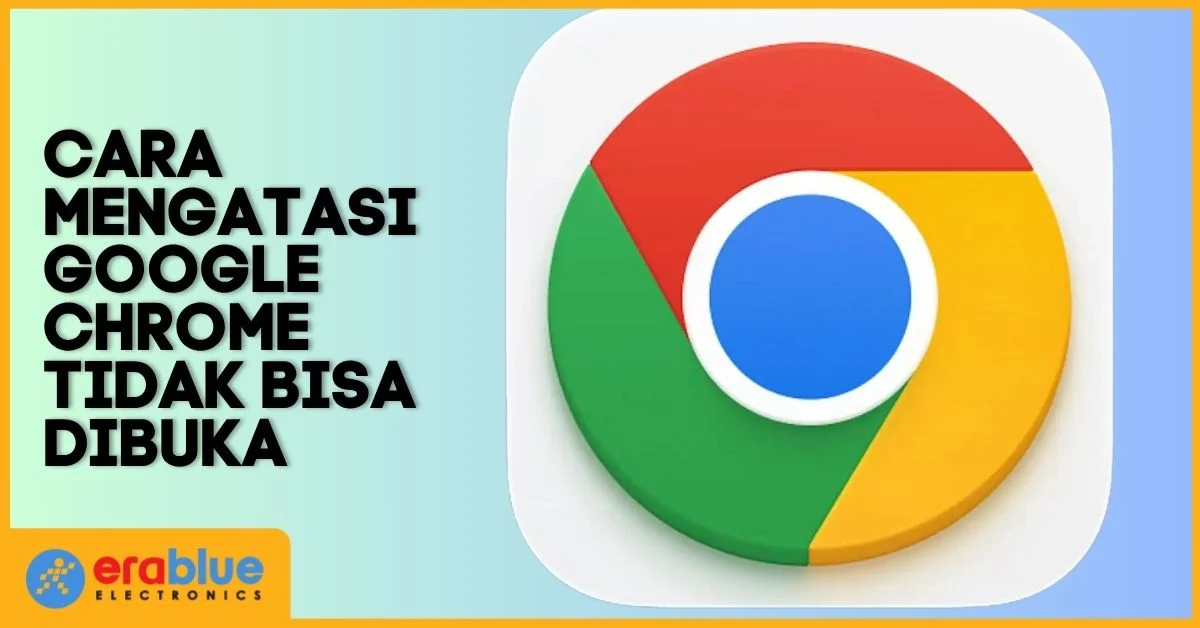 Cara Mengatasi Google Chrome Tidak Bisa Dibuka: Solusi Praktis